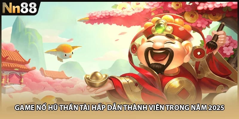 Game Nổ Hũ Thần Tài Hấp Dẫn Thành Viên Trong Năm 2025